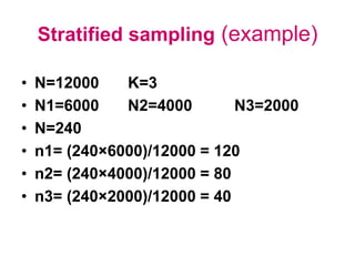 Stratified sampling (example)
• N=12000 K=3
• N1=6000 N2=4000 N3=2000
• N=240
• n1= (240×6000)/12000 = 120
• n2= (240×4000)/12000 = 80
• n3= (240×2000)/12000 = 40
 