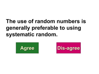 The use of random numbers is
generally preferable to using
systematic random.
Agree Dis-agree
 