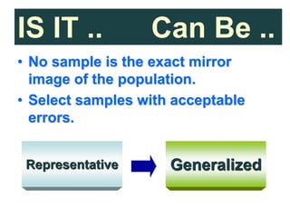 IS IT .. Can Be ..
• No sample is the exact mirror
image of the population.
• Select samples with acceptable
errors.
Representative Generalized
 
