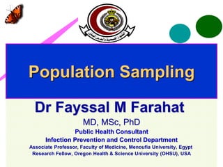 Population Sampling
Dr Fayssal M Farahat
MD, MSc, PhD
Public Health Consultant
Infection Prevention and Control Department
Associate Professor, Faculty of Medicine, Menoufia University, Egypt
Research Fellow, Oregon Health & Science University (OHSU), USA
 