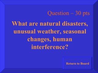 Question – 30 pts What are natural disasters, unusual weather, seasonal changes, human interference? Return to Board 