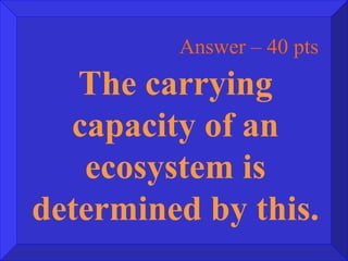 Answer – 40 pts The carrying capacity of an ecosystem is determined by this. 