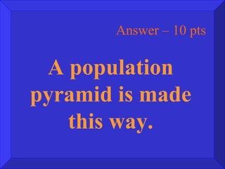 Answer – 10 pts A population pyramid is made this way. 