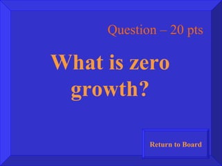Question – 20 pts What is zero growth? Return to Board 