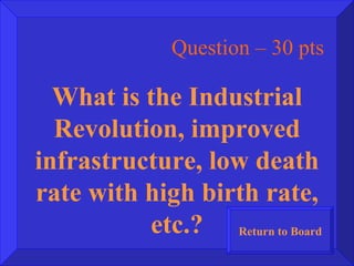 Question – 30 pts What is the Industrial Revolution, improved infrastructure, low death rate with high birth rate, etc.? Return to Board 