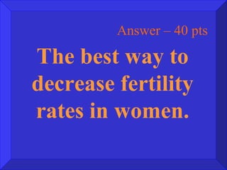 Answer – 40 pts The best way to decrease fertility rates in women. 