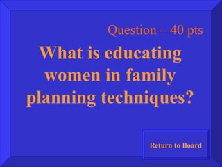 Question – 40 pts What is educating women in family planning techniques? Return to Board 
