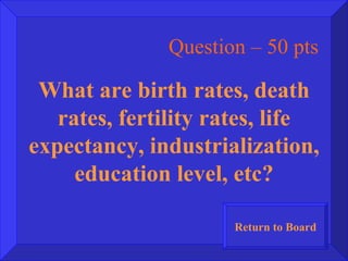 Question – 50 pts What are birth rates, death rates, fertility rates, life expectancy, industrialization, education level, etc? Return to Board 