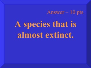 Answer – 10 pts A species that is almost extinct. 