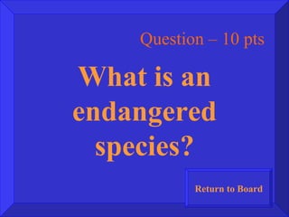 Question – 10 pts What is an endangered species? Return to Board 