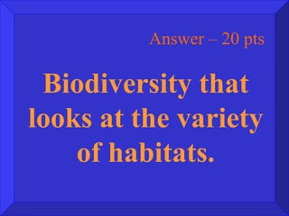 Answer – 20 pts Biodiversity that looks at the variety of habitats. 