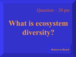 Question – 20 pts What is ecosystem diversity? Return to Board 