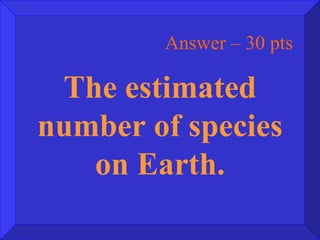 Answer – 30 pts The estimated number of species on Earth. 