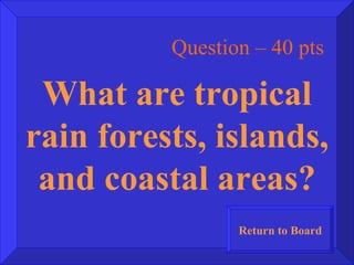 Question – 40 pts What are tropical rain forests, islands, and coastal areas? Return to Board 