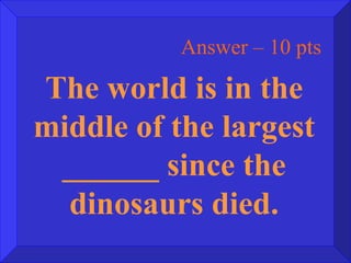 Answer – 10 pts The world is in the middle of the largest ______ since the dinosaurs died. 