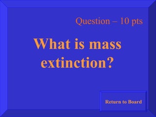 Question – 10 pts What is mass extinction? Return to Board 