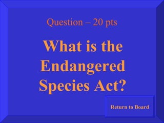 Question – 20 pts What is the Endangered Species Act? Return to Board 