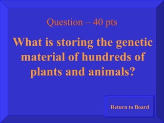 Question – 40 pts What is storing the genetic material of hundreds of plants and animals? Return to Board 