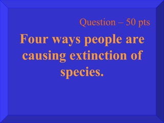 Question – 50 pts Four ways people are causing extinction of species. 