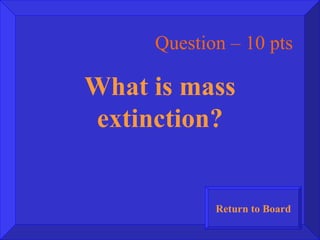 Question – 10 pts What is mass extinction? Return to Board 