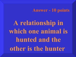 Answer - 10 points A relationship in which one animal is hunted and the other is the hunter   