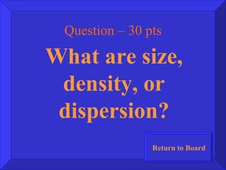Question – 30 pts What are size, density, or dispersion? Return to Board 