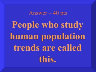 Answer – 40 pts People who study human population trends are called this. 
