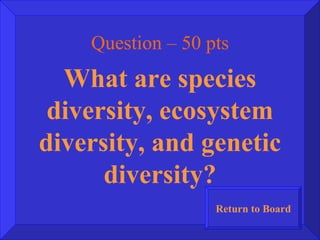 Question – 50 pts What are species diversity, ecosystem diversity, and genetic diversity? Return to Board 