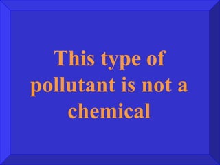 This type of pollutant is not a chemical 