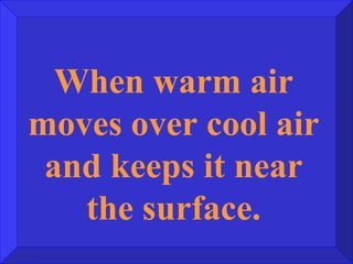 When warm air moves over cool air and keeps it near the surface. 