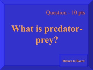 Question - 10 pts What is predator-prey? Return to Board 