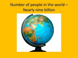 Number of people in the world –
Nearly nine billion
 