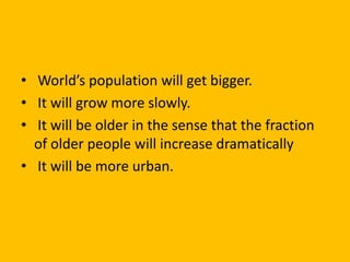 • World’s population will get bigger.
• It will grow more slowly.
• It will be older in the sense that the fraction
of older people will increase dramatically
• It will be more urban.
 