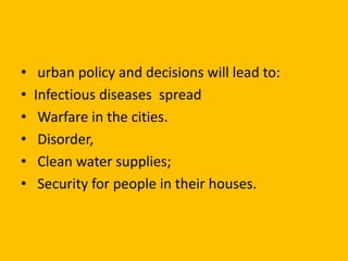 • urban policy and decisions will lead to:
• Infectious diseases spread
• Warfare in the cities.
• Disorder,
• Clean water supplies;
• Security for people in their houses.
 