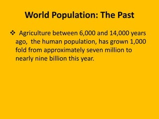 World Population: The Past
 Agriculture between 6,000 and 14,000 years
ago, the human population, has grown 1,000
fold from approximately seven million to
nearly nine billion this year.
 