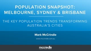 POPULATION SNAPSHOT:
MELBOURNE, SYDNEY & BRISBANE
THE KEY POPULATION TRENDS TRANSFORMING
AUSTRALIA’S CITIES
Mark McCrindle
www.mccrindle.com.au
 