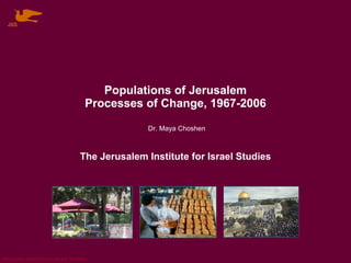 Populations of Jerusalem Processes of Change, 1967-2006 The Jerusalem Institute for Israel Studies Dr. Maya Choshen JIIS 