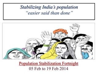 Stabilizing India’s population
“easier said than done”
Population Stabilization Fortnight
05 Feb to 19 Feb 2014
 
