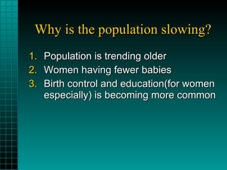 Why is the population slowing? Population is trending older Women having fewer babies Birth control and education(for women especially) is becoming more common 