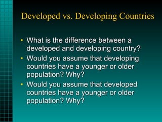 Developed vs. Developing Countries What is the difference between a developed and developing country? Would you assume that developing countries have a younger or older population? Why? Would you assume that developed countries have a younger or older population? Why? 