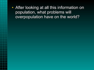After looking at all this information on population, what problems will overpopulation have on the world? 
