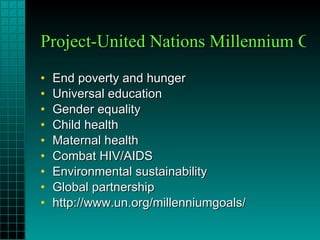 Project-United Nations Millennium Goals End poverty and hunger Universal education Gender equality Child health Maternal health Combat HIV/AIDS Environmental sustainability Global partnership http://www.un.org/millenniumgoals/ 