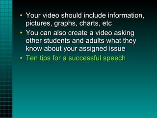 Your video should include information, pictures, graphs, charts, etc You can also create a video asking other students and adults what they know about your assigned issue Ten tips for a successful speech 