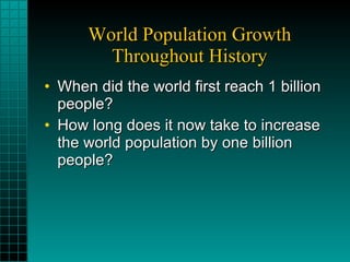 World Population Growth Throughout History When did the world first reach 1 billion people? How long does it now take to increase the world population by one billion people? 