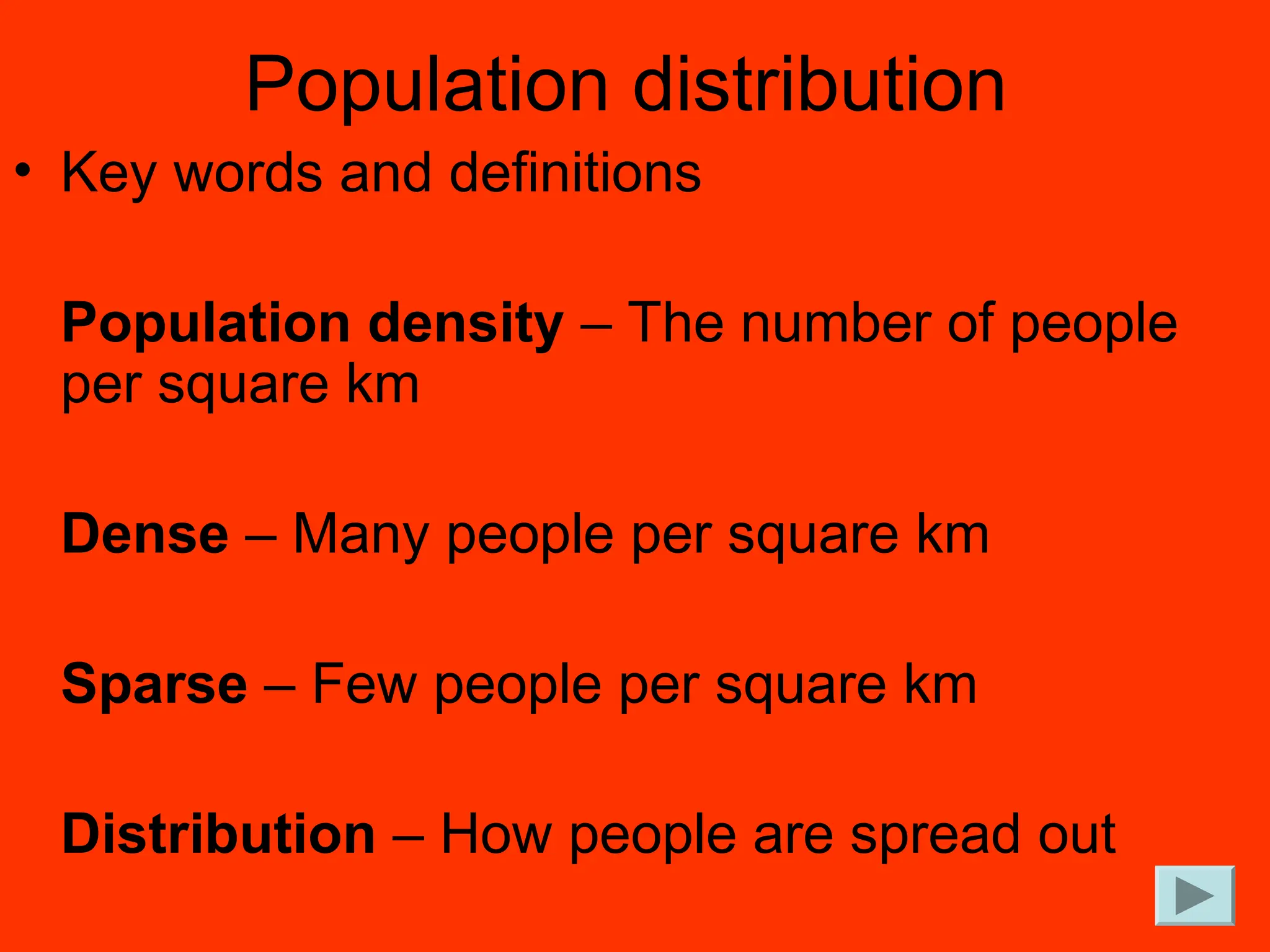Population distribution
• Key words and definitions
Population density – The number of people
per square km
Dense – Many people per square km
Sparse – Few people per square km
Distribution – How people are spread out
 