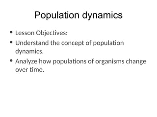 Population dynamics
• Lesson Objectives:
• Understand the concept of population
dynamics.
• Analyze how populations of organisms change
over time.
 