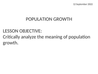 POPULATION GROWTH
LESSON OBJECTIVE:
Critically analyze the meaning of population
growth.
12 September 2022
 