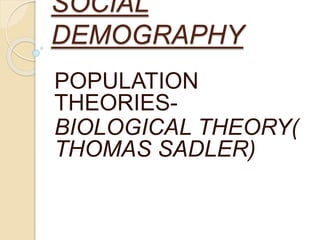 SOCIAL
DEMOGRAPHY
POPULATION
THEORIES-
BIOLOGICAL THEORY(
THOMAS SADLER)
 