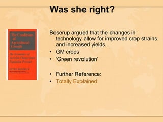 Was she right? Boserup argued that the changes in technology allow for improved crop strains and increased yields.  GM crops ‘ Green revolution’ Further Reference: Totally Explained 