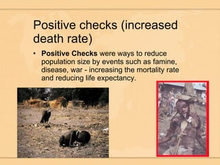 Positive checks (increased death rate) Positive Checks  were ways to reduce population size by events such as famine, disease, war - increasing the mortality rate and reducing life expectancy. 
